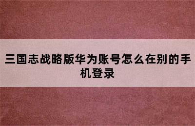 三国志战略版华为账号怎么在别的手机登录