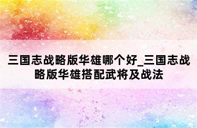 三国志战略版华雄哪个好_三国志战略版华雄搭配武将及战法