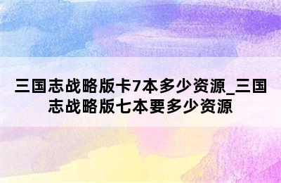 三国志战略版卡7本多少资源_三国志战略版七本要多少资源