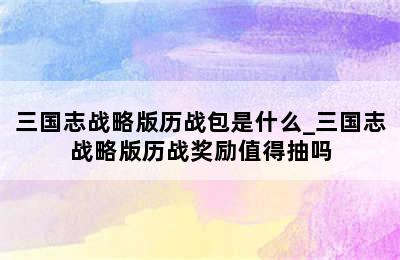 三国志战略版历战包是什么_三国志战略版历战奖励值得抽吗