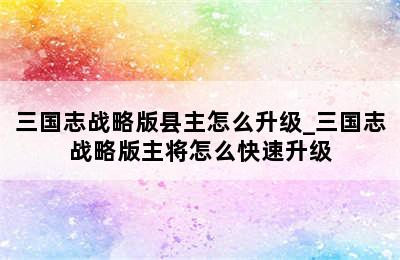 三国志战略版县主怎么升级_三国志战略版主将怎么快速升级