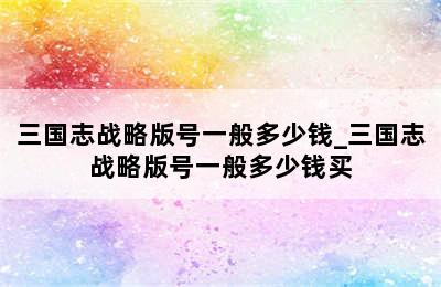 三国志战略版号一般多少钱_三国志战略版号一般多少钱买