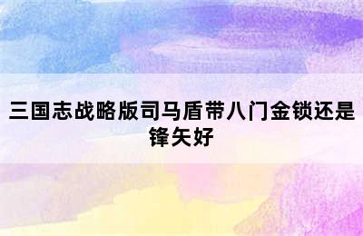 三国志战略版司马盾带八门金锁还是锋矢好