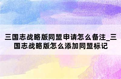 三国志战略版同盟申请怎么备注_三国志战略版怎么添加同盟标记