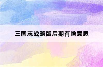 三国志战略版后期有啥意思