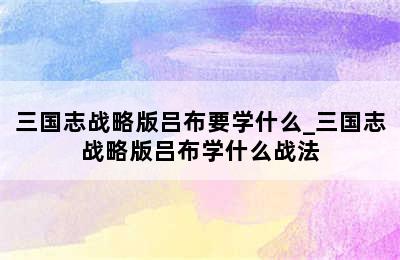 三国志战略版吕布要学什么_三国志战略版吕布学什么战法