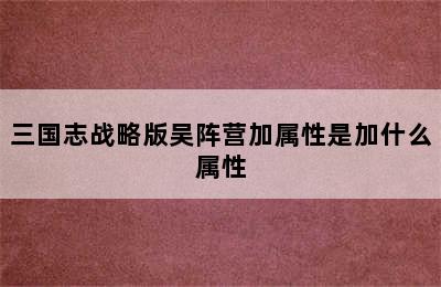 三国志战略版吴阵营加属性是加什么属性