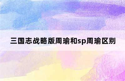 三国志战略版周瑜和sp周瑜区别