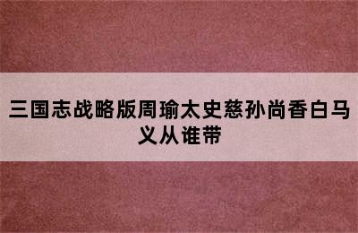 三国志战略版周瑜太史慈孙尚香白马义从谁带