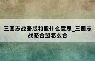 三国志战略版和盟什么意思_三国志战略合盟怎么合