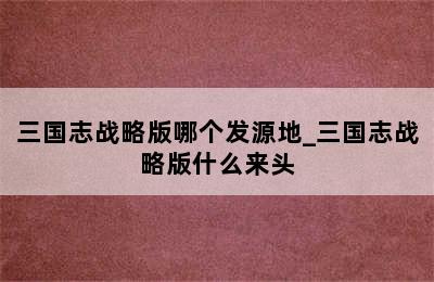 三国志战略版哪个发源地_三国志战略版什么来头