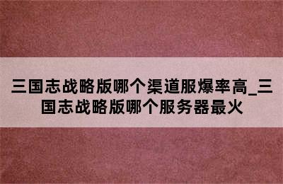 三国志战略版哪个渠道服爆率高_三国志战略版哪个服务器最火