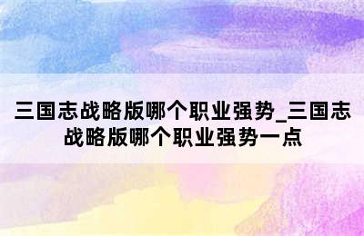 三国志战略版哪个职业强势_三国志战略版哪个职业强势一点