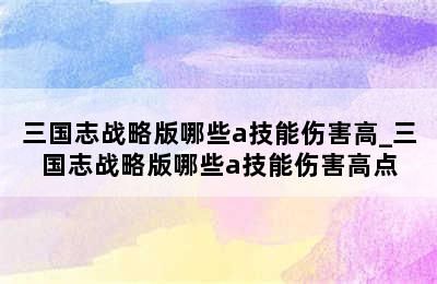 三国志战略版哪些a技能伤害高_三国志战略版哪些a技能伤害高点