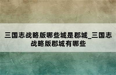 三国志战略版哪些城是郡城_三国志战略版郡城有哪些