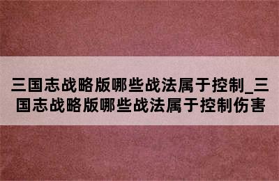 三国志战略版哪些战法属于控制_三国志战略版哪些战法属于控制伤害