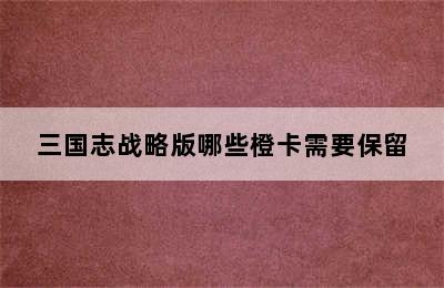 三国志战略版哪些橙卡需要保留