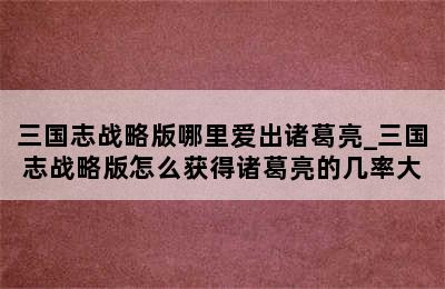 三国志战略版哪里爱出诸葛亮_三国志战略版怎么获得诸葛亮的几率大