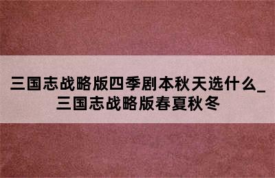 三国志战略版四季剧本秋天选什么_三国志战略版春夏秋冬