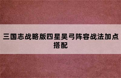 三国志战略版四星吴弓阵容战法加点搭配