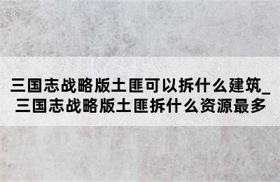 三国志战略版土匪可以拆什么建筑_三国志战略版土匪拆什么资源最多