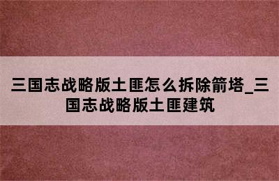 三国志战略版土匪怎么拆除箭塔_三国志战略版土匪建筑