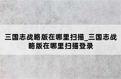 三国志战略版在哪里扫描_三国志战略版在哪里扫描登录