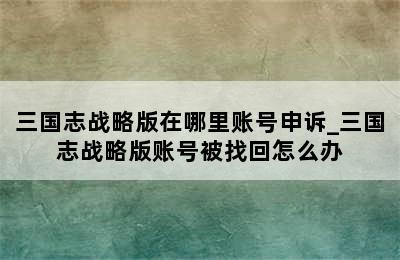 三国志战略版在哪里账号申诉_三国志战略版账号被找回怎么办