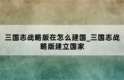 三国志战略版在怎么建国_三国志战略版建立国家