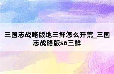 三国志战略版地三鲜怎么开荒_三国志战略版s6三鲜