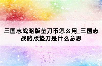 三国志战略版垫刀币怎么用_三国志战略版垫刀是什么意思