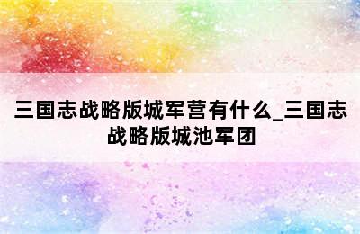 三国志战略版城军营有什么_三国志战略版城池军团