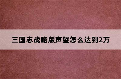 三国志战略版声望怎么达到2万