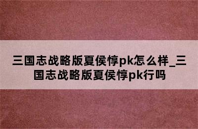 三国志战略版夏侯惇pk怎么样_三国志战略版夏侯惇pk行吗