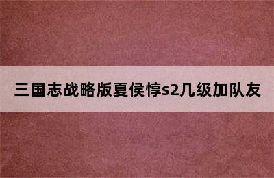 三国志战略版夏侯惇s2几级加队友