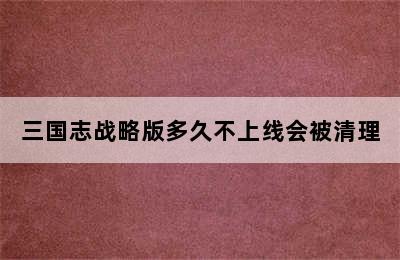 三国志战略版多久不上线会被清理