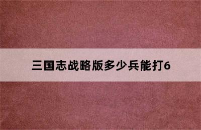 三国志战略版多少兵能打6