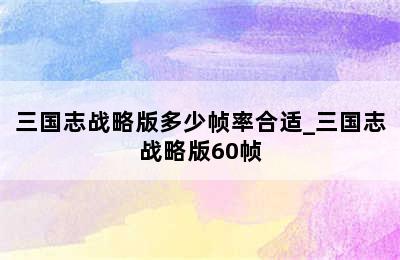 三国志战略版多少帧率合适_三国志战略版60帧