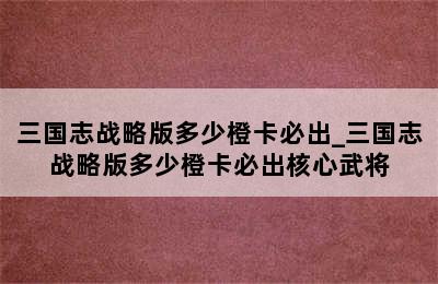 三国志战略版多少橙卡必出_三国志战略版多少橙卡必出核心武将