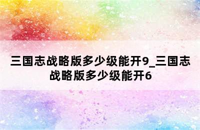 三国志战略版多少级能开9_三国志战略版多少级能开6