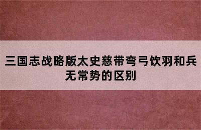 三国志战略版太史慈带弯弓饮羽和兵无常势的区别