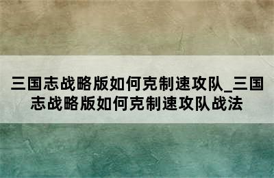 三国志战略版如何克制速攻队_三国志战略版如何克制速攻队战法