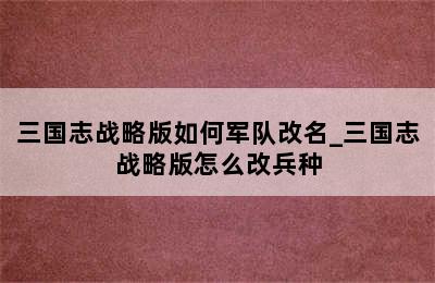 三国志战略版如何军队改名_三国志战略版怎么改兵种