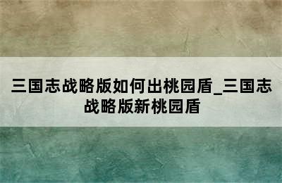 三国志战略版如何出桃园盾_三国志战略版新桃园盾