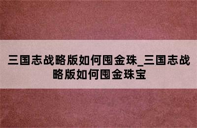 三国志战略版如何囤金珠_三国志战略版如何囤金珠宝