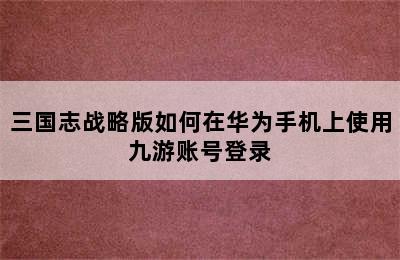 三国志战略版如何在华为手机上使用九游账号登录