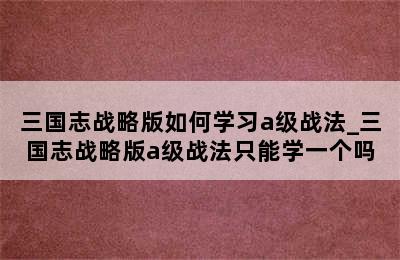 三国志战略版如何学习a级战法_三国志战略版a级战法只能学一个吗