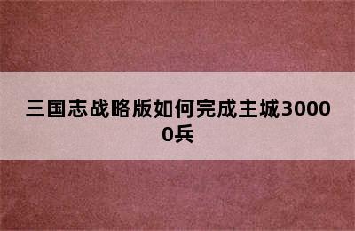 三国志战略版如何完成主城30000兵