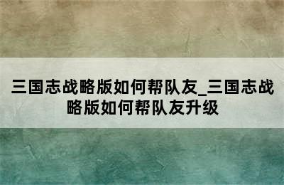 三国志战略版如何帮队友_三国志战略版如何帮队友升级