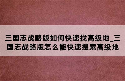 三国志战略版如何快速找高级地_三国志战略版怎么能快速搜索高级地